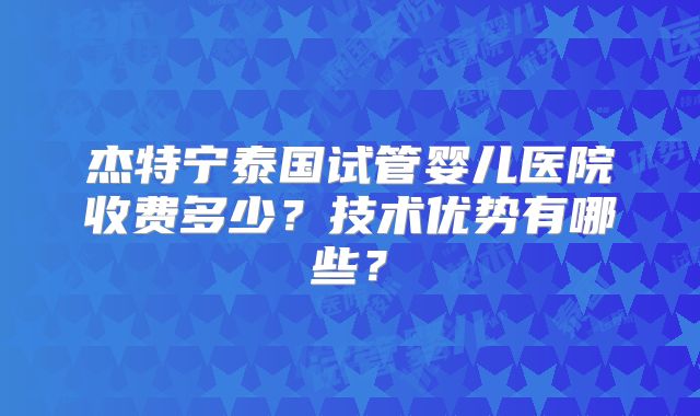 杰特宁泰国试管婴儿医院收费多少？技术优势有哪些？