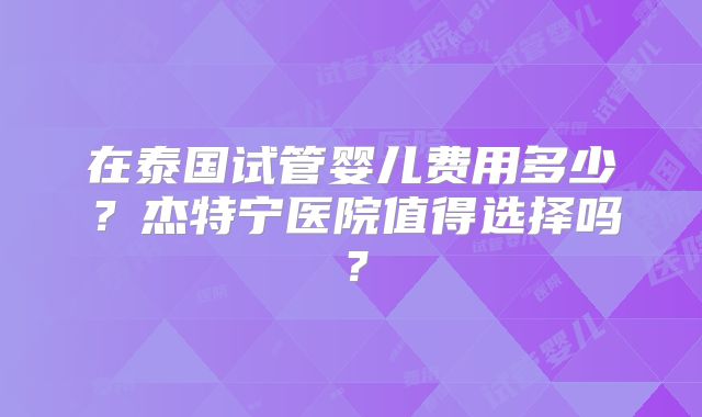在泰国试管婴儿费用多少？杰特宁医院值得选择吗？