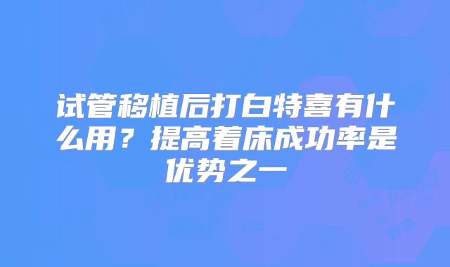 试管移植后打白特喜有什么用?提高着床成功率是优势之一