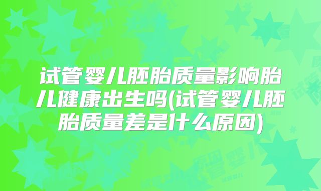 试管婴儿胚胎质量影响胎儿健康出生吗(试管婴儿胚胎质量差是什么原因)