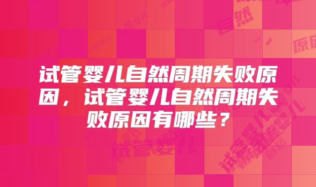 试管婴儿自然周期失败原因，试管婴儿自然周期失败原因有哪些？