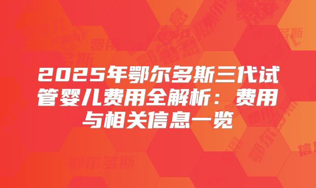 2025年鄂尔多斯三代试管婴儿费用全解析：费用与相关信息一览