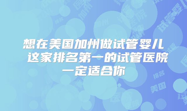 想在美国加州做试管婴儿 这家排名第一的试管医院一定适合你