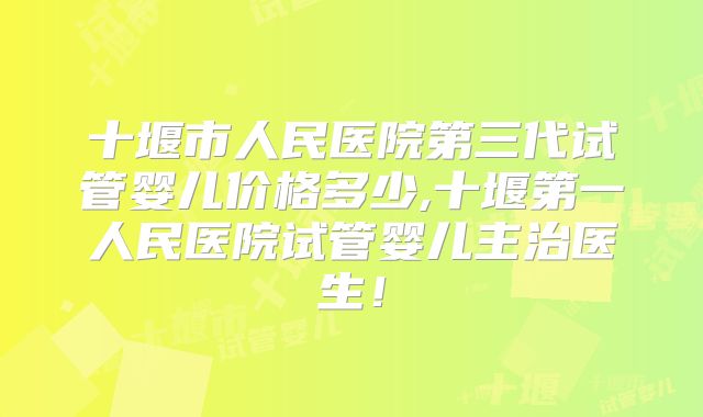十堰市人民医院第三代试管婴儿价格多少,十堰第一人民医院试管婴儿主治医生！