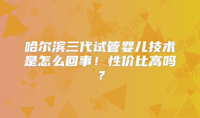 哈尔滨三代试管婴儿技术是怎么回事！性价比高吗？