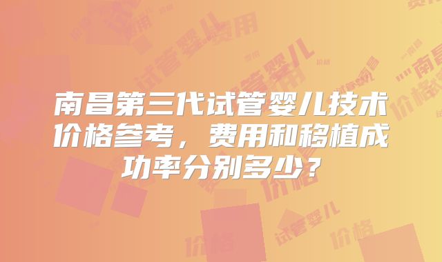南昌第三代试管婴儿技术价格参考,费用和移植成功率分别多少?