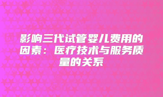 影响三代试管婴儿费用的因素：医疗技术与服务质量的关系