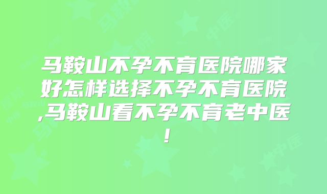 马鞍山不孕不育医院哪家好怎样选择不孕不育医院,马鞍山看不孕不育老中医!
