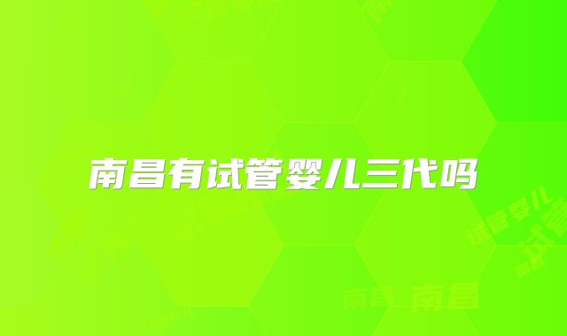 南昌有试管婴儿三代吗
