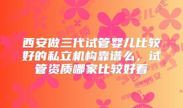 西安做三代试管婴儿比较好的私立机构靠谱么,试管资质哪家比较好看
