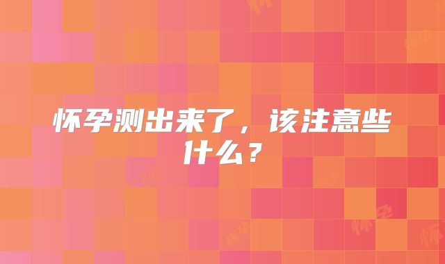 怀孕测出来了，该注意些什么？