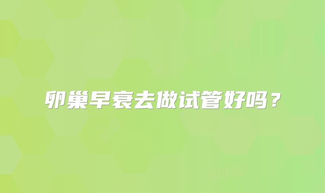 卵巢早衰去做试管好吗？