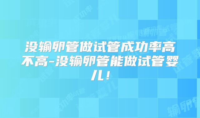 没输卵管做试管成功率高不高-没输卵管能做试管婴儿！