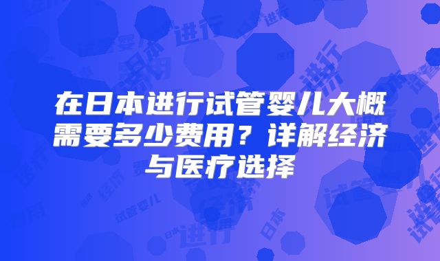 在日本进行试管婴儿大概需要多少费用？详解经济与医疗选择