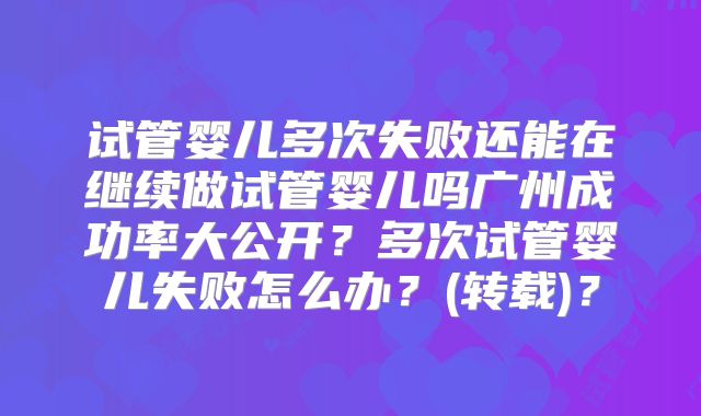 试管婴儿多次失败还能在继续做试管婴儿吗广州成功率大公开？多次试管婴儿失败怎么办？(转载)？