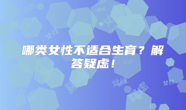 哪类女性不适合生育？解答疑虑！