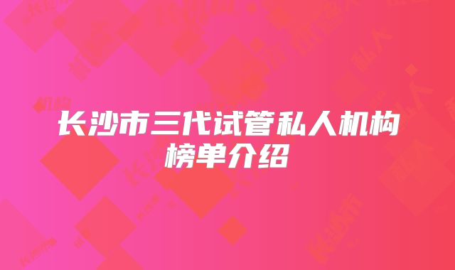 长沙市三代试管私人机构榜单介绍