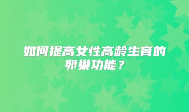 如何提高女性高龄生育的卵巢功能?