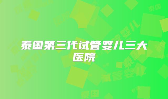 泰国第三代试管婴儿三大医院