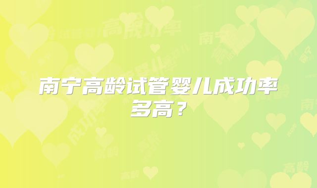 南宁高龄试管婴儿成功率多高?