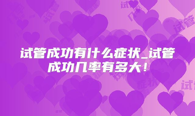 试管成功有什么症状_试管成功几率有多大！