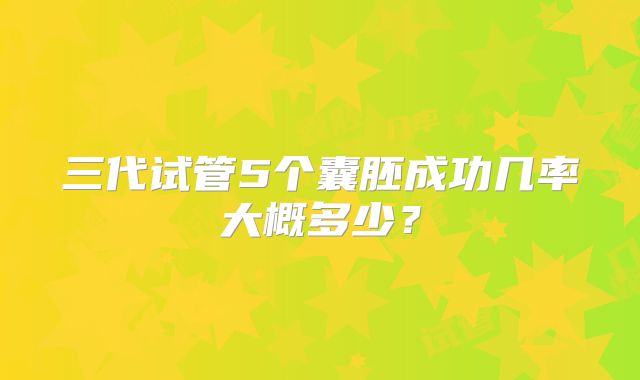 三代试管5个囊胚成功几率大概多少?