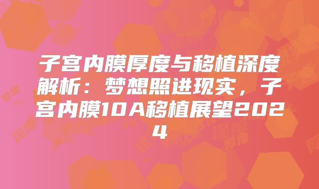 子宫内膜厚度与移植深度解析:梦想照进现实,子宫内膜10A移植展望2024