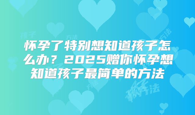 怀孕了特别想知道孩子怎么办？2025赠你怀孕想知道孩子最简单的方法