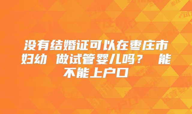 没有结婚证可以在枣庄市妇幼 做试管婴儿吗? 能不能上户口