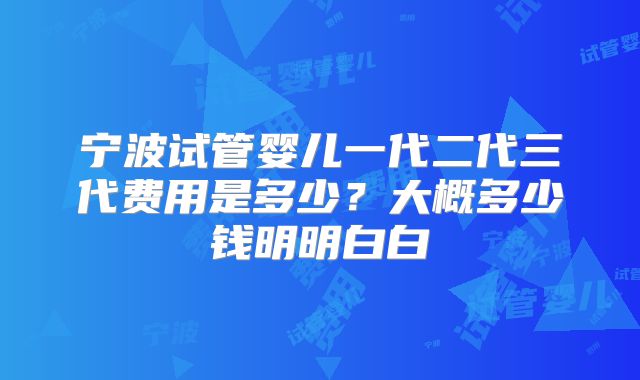 宁波试管婴儿一代二代三代费用是多少？大概多少钱明明白白