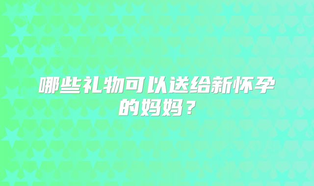 哪些礼物可以送给新怀孕的妈妈?