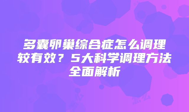 多囊卵巢综合症怎么调理较有效？5大科学调理方法全面解析