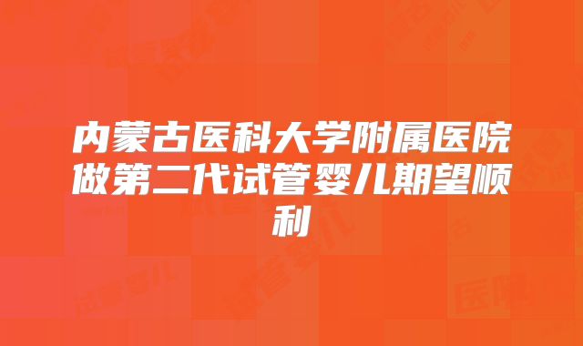 内蒙古医科大学附属医院做第二代试管婴儿期望顺利