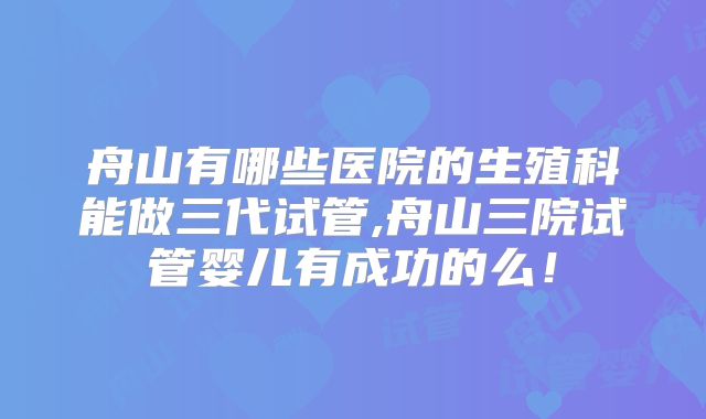 舟山有哪些医院的生殖科能做三代试管,舟山三院试管婴儿有成功的么!