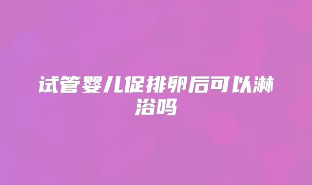 试管婴儿促排卵后可以淋浴吗