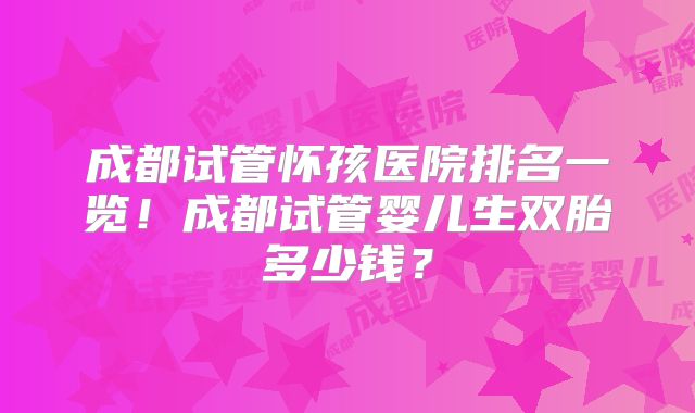 成都试管怀孩医院排名一览！成都试管婴儿生双胎多少钱？