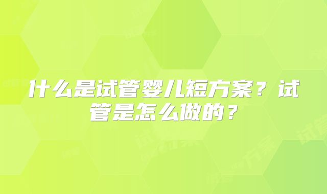 什么是试管婴儿短方案？试管是怎么做的？