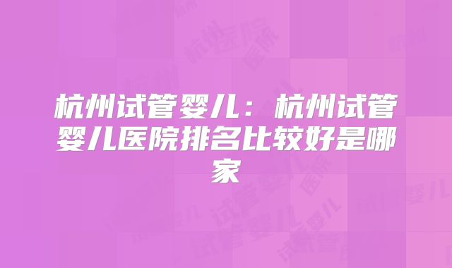 杭州试管婴儿:杭州试管婴儿医院排名比较好是哪家