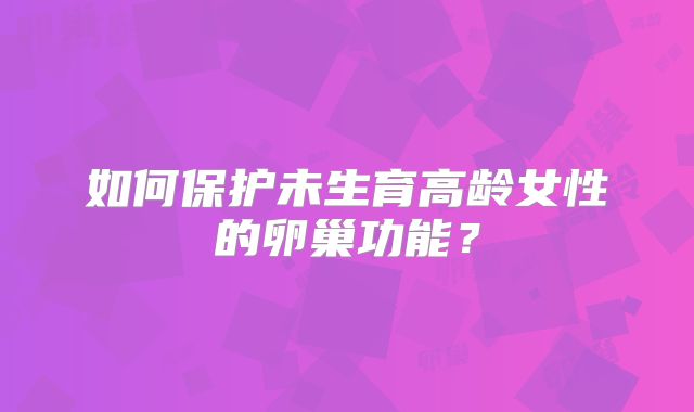 如何保护未生育高龄女性的卵巢功能？