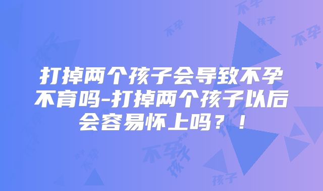 打掉两个孩子会导致不孕不育吗-打掉两个孩子以后会容易怀上吗？！