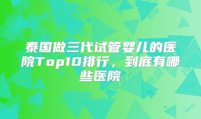 泰国做三代试管婴儿的医院Top10排行，到底有哪些医院