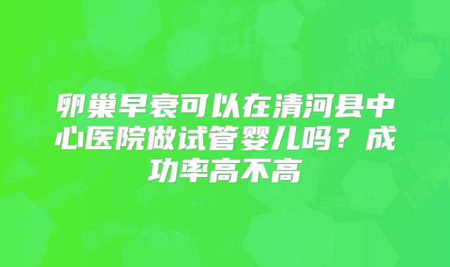 卵巢早衰可以在清河县中心医院做试管婴儿吗？成功率高不高
