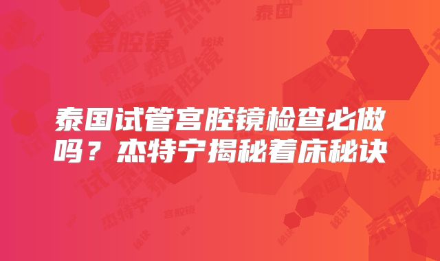 泰国试管宫腔镜检查必做吗？杰特宁揭秘着床秘诀
