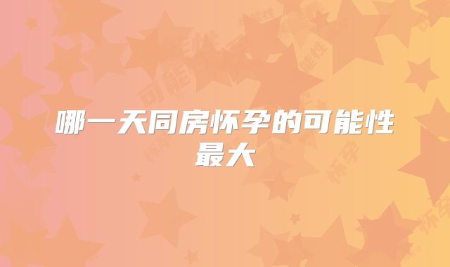 哪一天同房怀孕的可能性最大