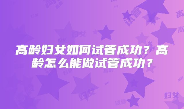 高龄妇女如何试管成功？高龄怎么能做试管成功？