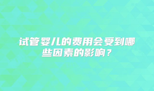试管婴儿的费用会受到哪些因素的影响？