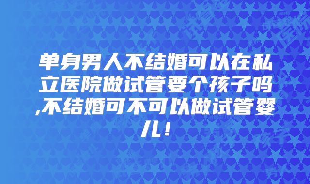 单身男人不结婚可以在私立医院做试管要个孩子吗,不结婚可不可以做试管婴儿!