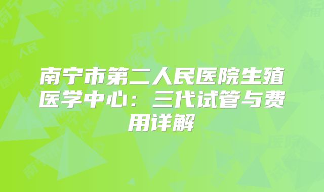 南宁市第二人民医院生殖医学中心:三代试管与费用详解