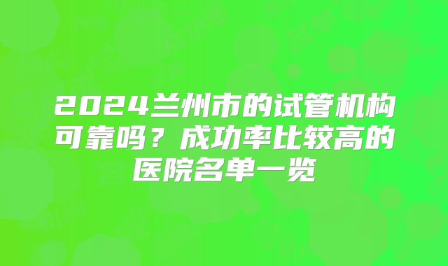 2024兰州市的试管机构可靠吗?成功率比较高的医院名单一览