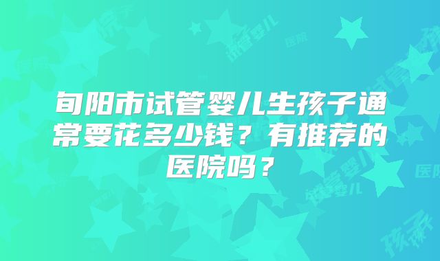 旬阳市试管婴儿生孩子通常要花多少钱？有推荐的医院吗？